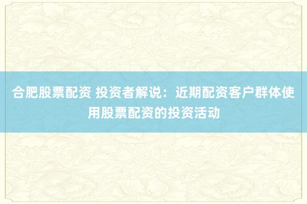 合肥股票配资 投资者解说：近期配资客户群体使用股票配资的投资活动
