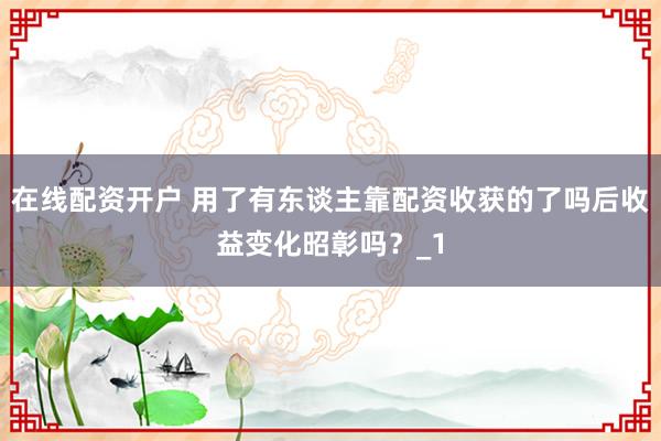 在线配资开户 用了有东谈主靠配资收获的了吗后收益变化昭彰吗?_1