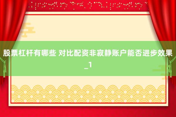股票杠杆有哪些 对比配资非寂静账户能否进步效果_1