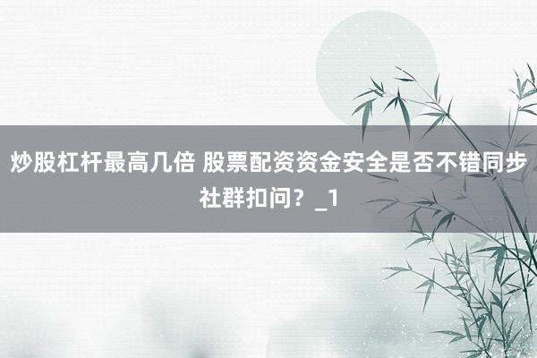 炒股杠杆最高几倍 股票配资资金安全是否不错同步社群扣问?_1