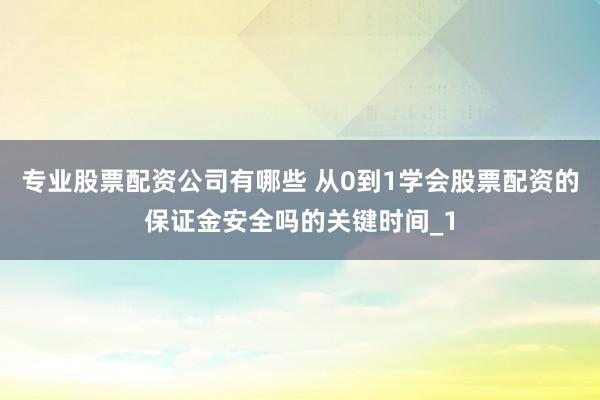 专业股票配资公司有哪些 从0到1学会股票配资的保证金安全吗的关键时间_1