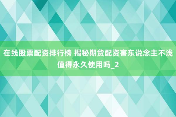 在线股票配资排行榜 揭秘期货配资害东说念主不浅值得永久使用吗_2