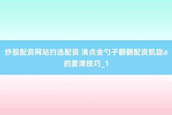 炒股配资网站约选配资 清点金勺子翻翻配资凯旋a的要津技巧_1