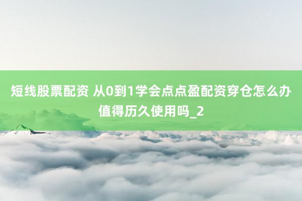 短线股票配资 从0到1学会点点盈配资穿仓怎么办值得历久使用吗_2