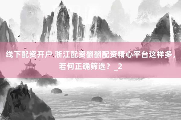 线下配资开户 浙江配资翻翻配资精心平台这样多，若何正确筛选？_2