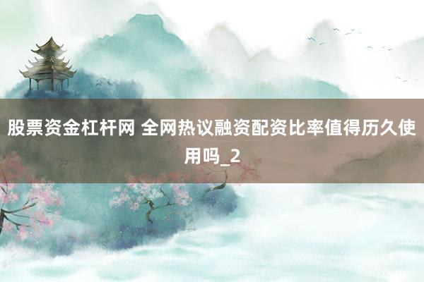 股票资金杠杆网 全网热议融资配资比率值得历久使用吗_2